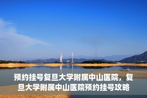 预约挂号复旦大学附属中山医院，复旦大学附属中山医院预约挂号攻略