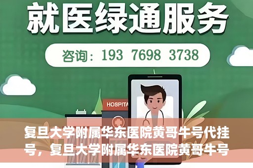 复旦大学附属华东医院黄哥牛号代挂号，复旦大学附属华东医院黄哥牛号代挂号解析与体验分享