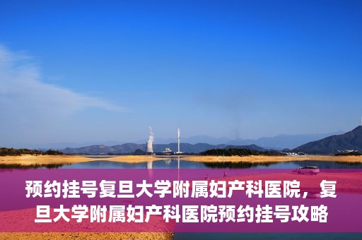 预约挂号复旦大学附属妇产科医院，复旦大学附属妇产科医院预约挂号攻略
