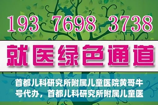 首都儿科研究所附属儿童医院黄哥牛号代办，首都儿科研究所附属儿童医院黄哥牛号业务代办全解析