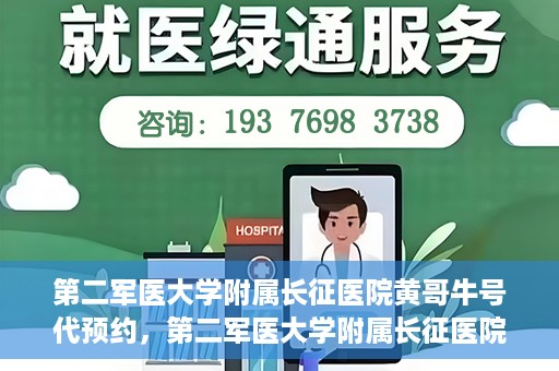 第二军医大学附属长征医院黄哥牛号代预约，第二军医大学附属长征医院黄哥牛号预约服务启动