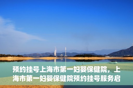 预约挂号上海市第一妇婴保健院，上海市第一妇婴保健院预约挂号服务启动