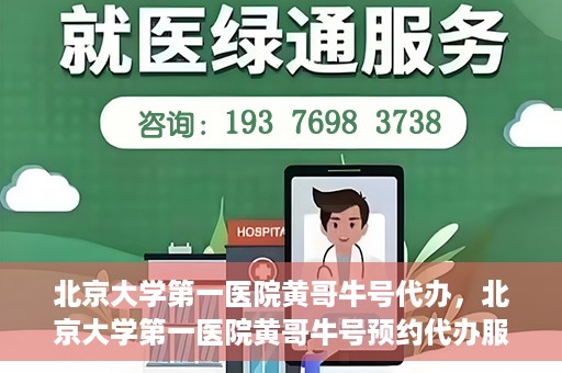 北京大学第一医院黄哥牛号代办，北京大学第一医院黄哥牛号预约代办服务攻略