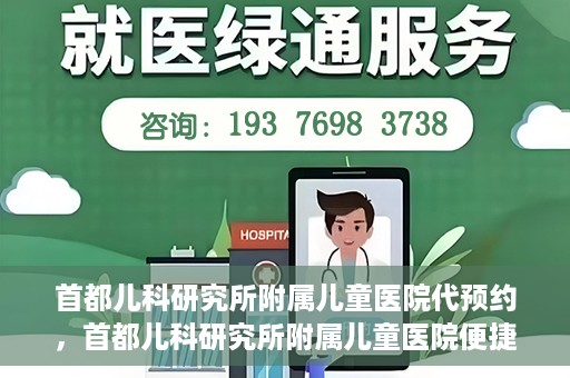首都儿科研究所附属儿童医院代预约，首都儿科研究所附属儿童医院便捷代预约服务