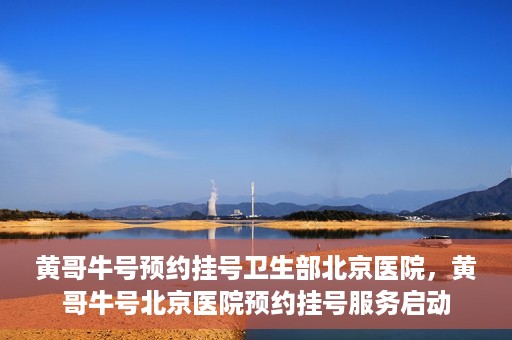 黄哥牛号预约挂号卫生部北京医院，黄哥牛号北京医院预约挂号服务启动