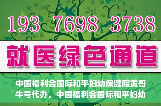 中国福利会国际和平妇幼保健院黄哥牛号代办，中国福利会国际和平妇幼保健院黄哥牛号业务代办全解析