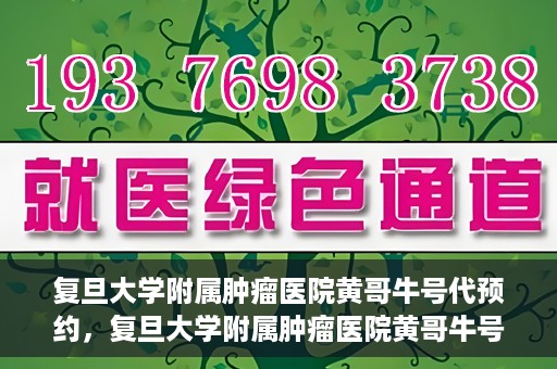 复旦大学附属肿瘤医院黄哥牛号代预约，复旦大学附属肿瘤医院黄哥牛号预约服务解析