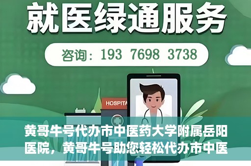 黄哥牛号代办市中医药大学附属岳阳医院，黄哥牛号助您轻松代办市中医药大学附属岳阳医院事务
