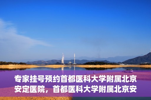 专家挂号预约首都医科大学附属北京安定医院，首都医科大学附属北京安定医院专家挂号预约解析