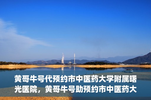 黄哥牛号代预约市中医药大学附属曙光医院，黄哥牛号助预约市中医药大学附属曙光医院服务开启预约通道