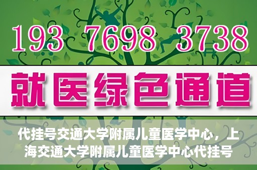 代挂号交通大学附属儿童医学中心，上海交通大学附属儿童医学中心代挂号服务启动