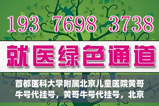 首都医科大学附属北京儿童医院黄哥牛号代挂号，黄哥牛号代挂号，北京儿童医院挂号新选择