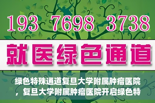 绿色特殊通道复旦大学附属肿瘤医院，复旦大学附属肿瘤医院开启绿色特殊通道，助力健康之路