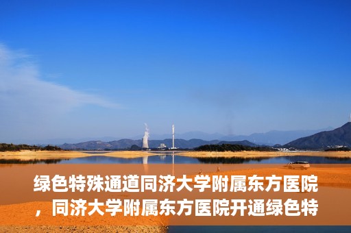 绿色特殊通道同济大学附属东方医院，同济大学附属东方医院开通绿色特殊通道服务