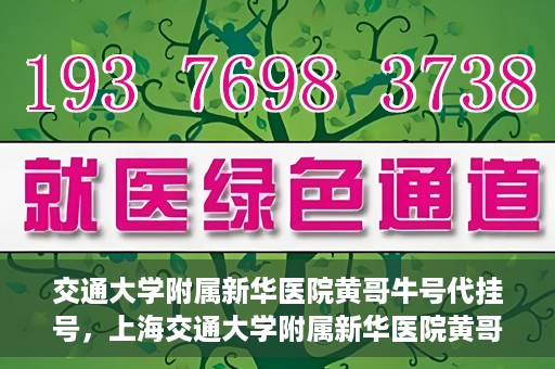 交通大学附属新华医院黄哥牛号代挂号，上海交通大学附属新华医院黄哥牛号代挂号攻略