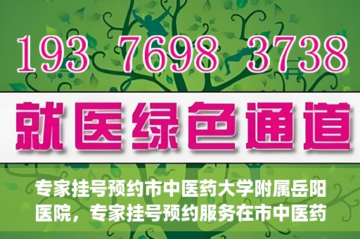 专家挂号预约市中医药大学附属岳阳医院，专家挂号预约服务在市中医药大学附属岳阳医院开通
