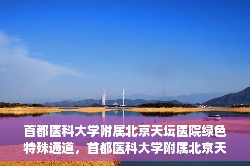 首都医科大学附属北京天坛医院绿色特殊通道，首都医科大学附属北京天坛医院开通绿色特殊通道，助力患者快速就医