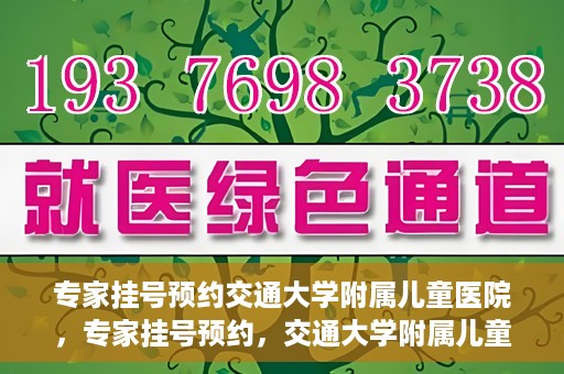 专家挂号预约交通大学附属儿童医院，专家挂号预约，交通大学附属儿童医院就医指南
