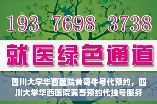 四川大学华西医院黄哥牛号代预约，四川大学华西医院黄哥预约代挂号服务启动