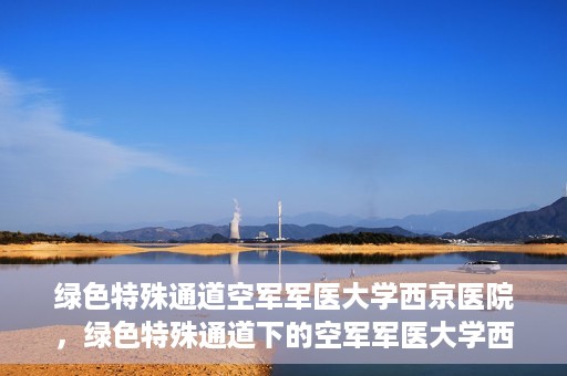 绿色特殊通道空军军医大学西京医院，绿色特殊通道下的空军军医大学西京医院探索