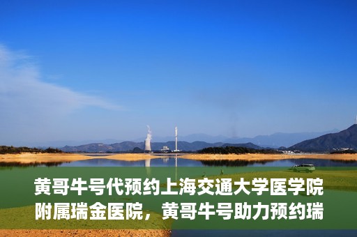 黄哥牛号代预约上海交通大学医学院附属瑞金医院，黄哥牛号助力预约瑞金医院专家号——瑞金医院预约服务新体验