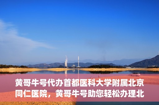 黄哥牛号代办首都医科大学附属北京同仁医院，黄哥牛号助您轻松办理北京同仁医院代办服务
