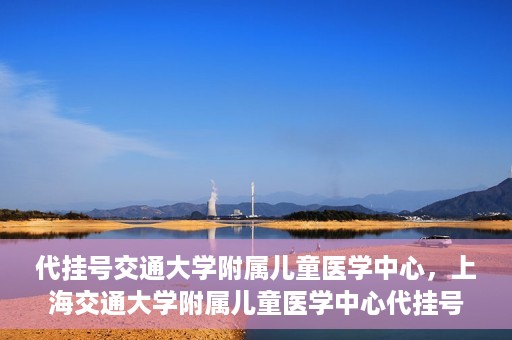 代挂号交通大学附属儿童医学中心，上海交通大学附属儿童医学中心代挂号服务启动