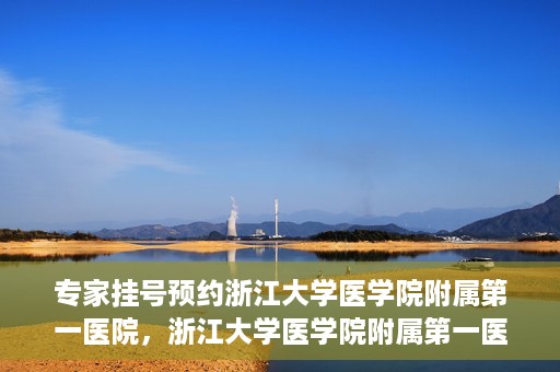 专家挂号预约浙江大学医学院附属第一医院，浙江大学医学院附属第一医院专家挂号预约全面启动