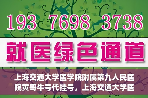 上海交通大学医学院附属第九人民医院黄哥牛号代挂号，上海交通大学医学院附属第九人民医院黄哥牛号助您轻松预约挂号