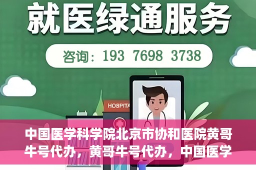 中国医学科学院北京市协和医院黄哥牛号代办，黄哥牛号代办，中国医学科学院北京市协和医院就医新途径探索