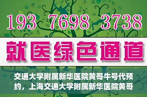 交通大学附属新华医院黄哥牛号代预约，上海交通大学附属新华医院黄哥牛号预约服务解析