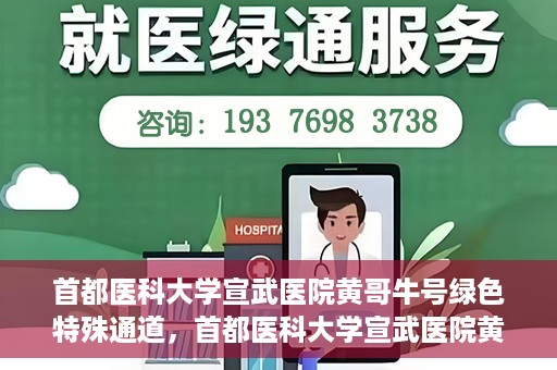 首都医科大学宣武医院黄哥牛号绿色特殊通道，首都医科大学宣武医院黄哥牛号，绿色特殊通道开启健康之门