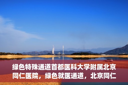 绿色特殊通道首都医科大学附属北京同仁医院，绿色就医通道，北京同仁医院的特殊使命与探索
