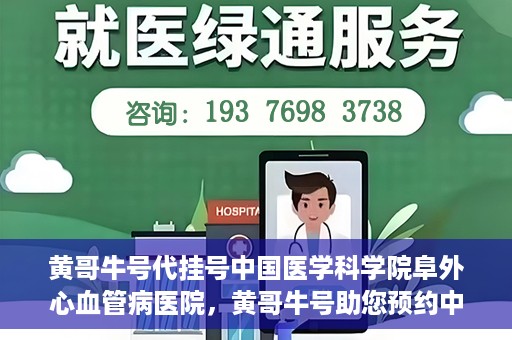 黄哥牛号代挂号中国医学科学院阜外心血管病医院，黄哥牛号助您预约中国医学科学院阜外心血管病医院专家号