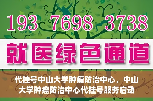代挂号中山大学肿瘤防治中心，中山大学肿瘤防治中心代挂号服务启动