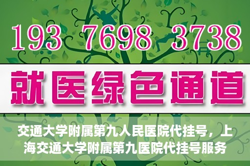 交通大学附属第九人民医院代挂号，上海交通大学附属第九医院代挂号服务解析