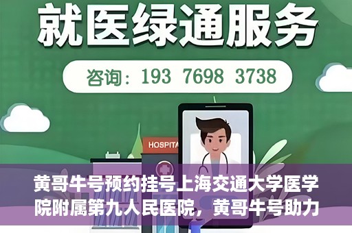 黄哥牛号预约挂号上海交通大学医学院附属第九人民医院，黄哥牛号助力预约挂号上海交通大学医学院附属第九人民医院，一站式便捷就医体验