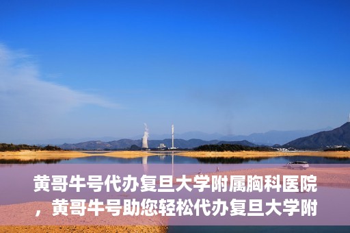 黄哥牛号代办复旦大学附属胸科医院，黄哥牛号助您轻松代办复旦大学附属胸科医院事务