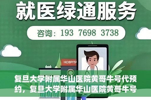 复旦大学附属华山医院黄哥牛号代预约，复旦大学附属华山医院黄哥牛号预约服务解析
