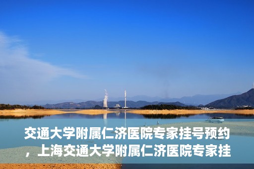 交通大学附属仁济医院专家挂号预约，上海交通大学附属仁济医院专家挂号预约攻略