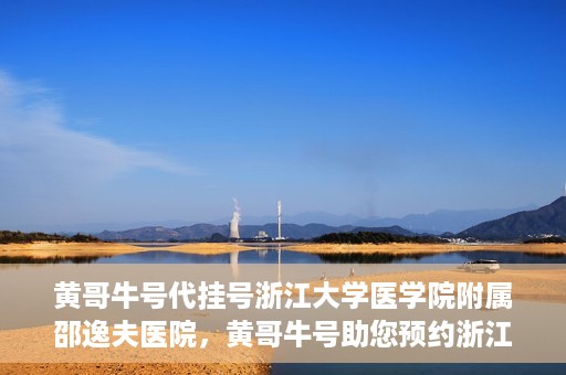黄哥牛号代挂号浙江大学医学院附属邵逸夫医院，黄哥牛号助您预约浙江大学医学院附属邵逸夫医院挂号服务