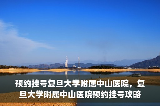 预约挂号复旦大学附属中山医院，复旦大学附属中山医院预约挂号攻略