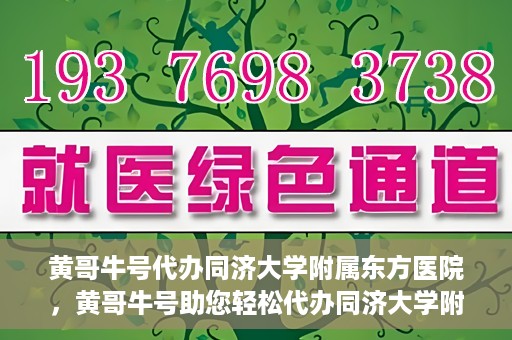 黄哥牛号代办同济大学附属东方医院，黄哥牛号助您轻松代办同济大学附属东方医院事务