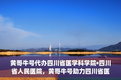 黄哥牛号代办四川省医学科学院•四川省人民医院，黄哥牛号助力四川省医学科学院·四川省人民医院代办服务