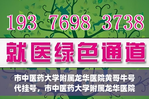 市中医药大学附属龙华医院黄哥牛号代挂号，市中医药大学附属龙华医院黄哥牛号挂号攻略