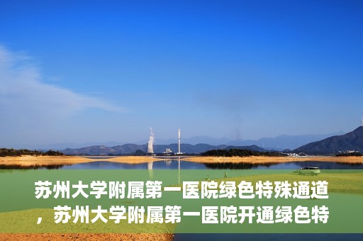 苏州大学附属第一医院绿色特殊通道，苏州大学附属第一医院开通绿色特殊通道，助力患者就医无忧