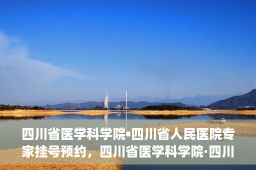 四川省医学科学院•四川省人民医院专家挂号预约，四川省医学科学院·四川省人民医院专家挂号预约攻略解析