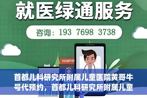 首都儿科研究所附属儿童医院黄哥牛号代预约，首都儿科研究所附属儿童医院黄哥预约服务详解