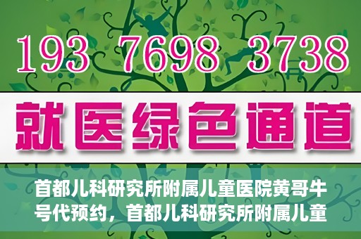 首都儿科研究所附属儿童医院黄哥牛号代预约，首都儿科研究所附属儿童医院黄哥预约服务详解