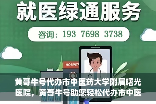 黄哥牛号代办市中医药大学附属曙光医院，黄哥牛号助您轻松代办市中医药大学附属曙光医院事务